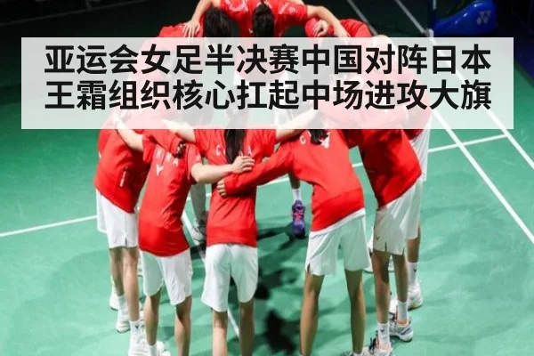 亚运会女足半决赛中国对阵日本 王霜组织核心扛起中场进攻大旗（kaiyun）