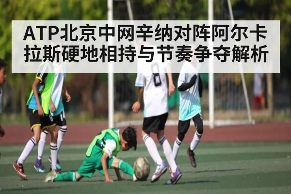 ATP北京中网辛纳对阵阿尔卡拉斯硬地相持与节奏争夺解析 | kaiyun