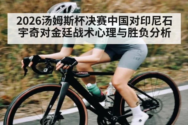 2026汤姆斯杯决赛中国对印尼石宇奇对金廷战术心理与胜负分析