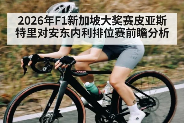2026年F1新加坡大奖赛皮亚斯特里对安东内利排位赛前瞻分析