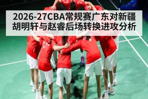 2026-27CBA常规赛广东对新疆胡明轩与赵睿后场转换进攻分析 - kaiyun