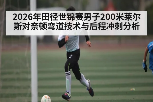 2026年田径世锦赛男子200米莱尔斯对奈顿弯道技术与后程冲刺分析 | kaiyun
